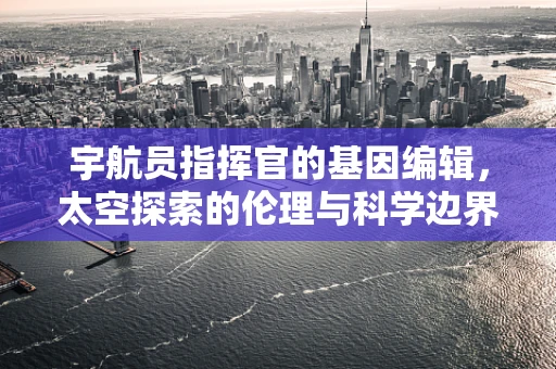 宇航员指挥官的基因编辑，太空探索的伦理与科学边界