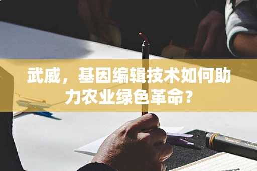 武威，基因编辑技术如何助力农业绿色革命？