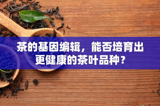 茶的基因编辑，能否培育出更健康的茶叶品种？