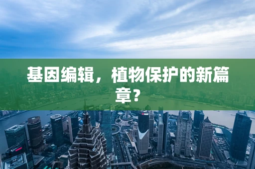 基因编辑，植物保护的新篇章？