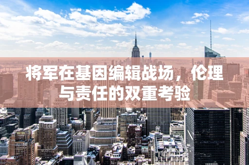 将军在基因编辑战场，伦理与责任的双重考验
