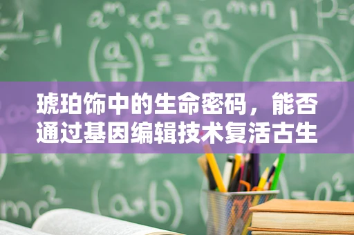 琥珀饰中的生命密码，能否通过基因编辑技术复活古生物？
