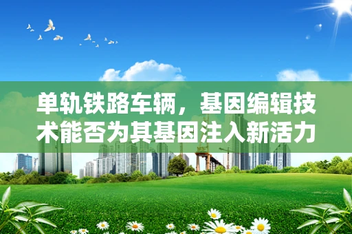 单轨铁路车辆，基因编辑技术能否为其基因注入新活力？