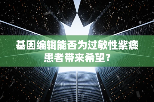 基因编辑能否为过敏性紫癜患者带来希望？