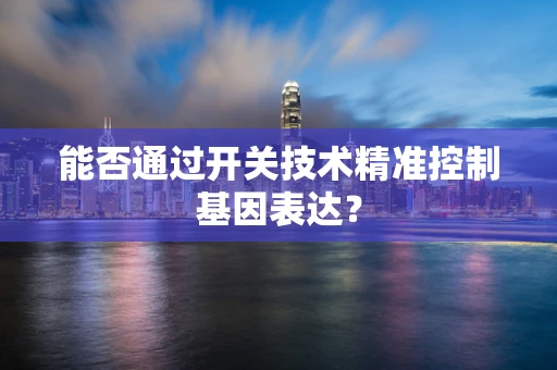 能否通过开关技术精准控制基因表达？