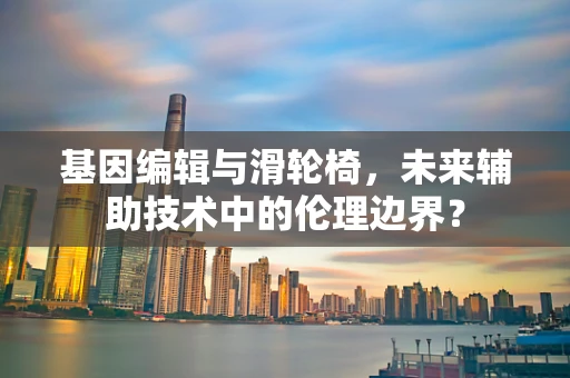 基因编辑与滑轮椅，未来辅助技术中的伦理边界？