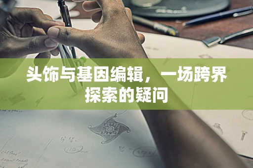 头饰与基因编辑，一场跨界探索的疑问