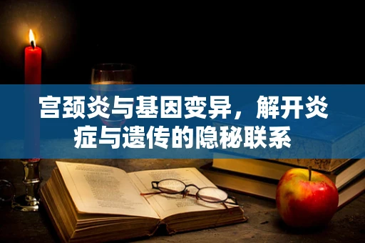 宫颈炎与基因变异，解开炎症与遗传的隐秘联系