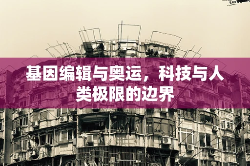 基因编辑与奥运，科技与人类极限的边界