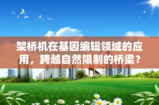 架桥机在基因编辑领域的应用，跨越自然限制的桥梁？