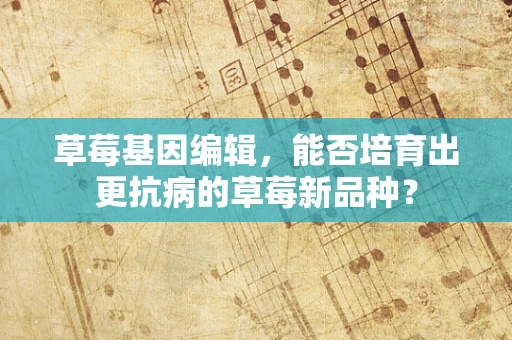 草莓基因编辑，能否培育出更抗病的草莓新品种？