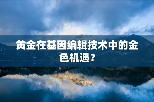 黄金在基因编辑技术中的金色机遇？