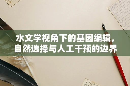 水文学视角下的基因编辑，自然选择与人工干预的边界在哪里？