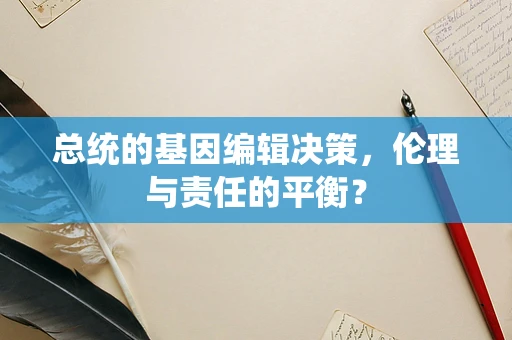 总统的基因编辑决策，伦理与责任的平衡？