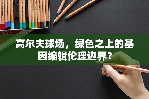 高尔夫球场，绿色之上的基因编辑伦理边界？