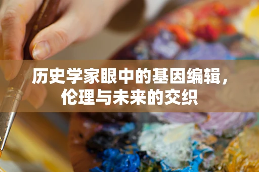 历史学家眼中的基因编辑，伦理与未来的交织