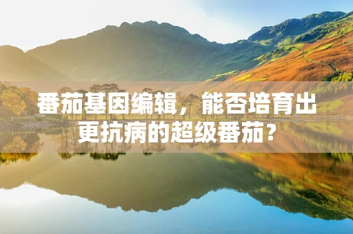 番茄基因编辑，能否培育出更抗病的超级番茄？