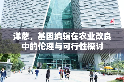 洋葱，基因编辑在农业改良中的伦理与可行性探讨