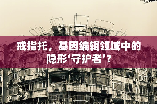 戒指托，基因编辑领域中的隐形‘守护者’？