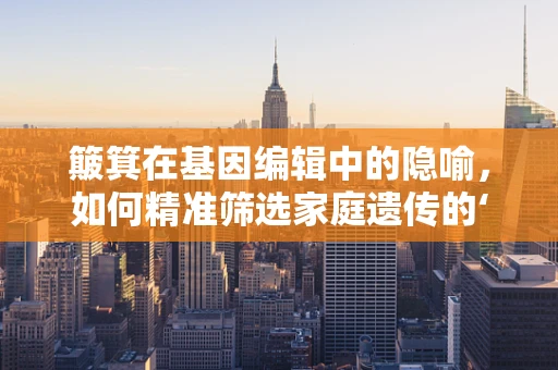 簸箕在基因编辑中的隐喻，如何精准筛选家庭遗传的‘小铲子’？