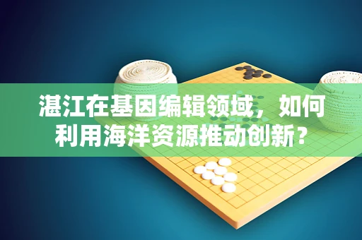 湛江在基因编辑领域，如何利用海洋资源推动创新？