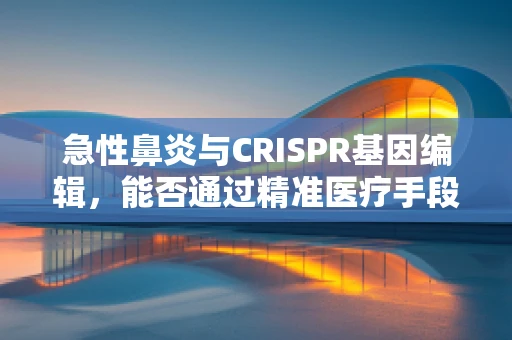 急性鼻炎与CRISPR基因编辑，能否通过精准医疗手段预防其遗传倾向？