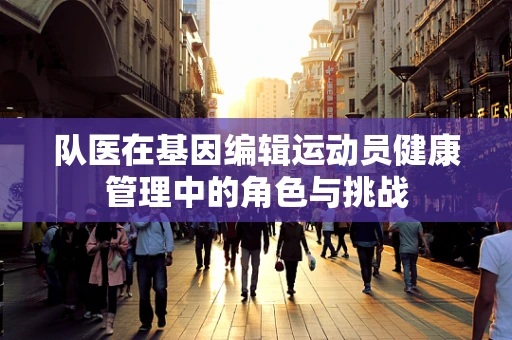 队医在基因编辑运动员健康管理中的角色与挑战