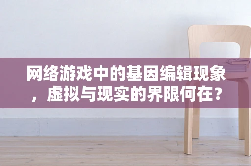 网络游戏中的基因编辑现象，虚拟与现实的界限何在？