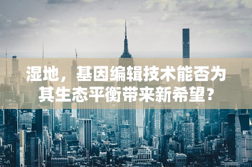 湿地，基因编辑技术能否为其生态平衡带来新希望？
