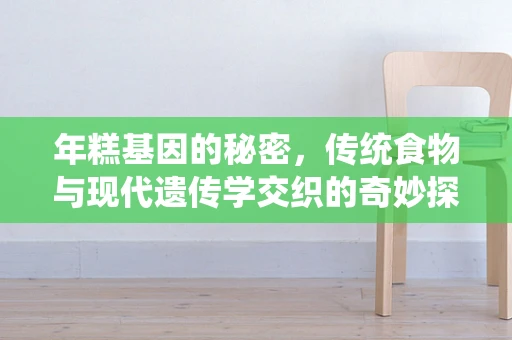 年糕基因的秘密，传统食物与现代遗传学交织的奇妙探索