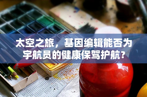 太空之旅，基因编辑能否为宇航员的健康保驾护航？