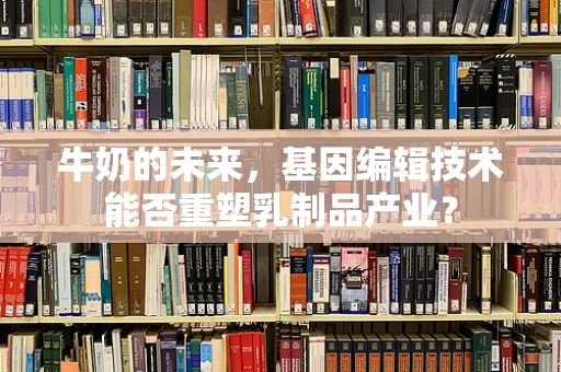 牛奶的未来，基因编辑技术能否重塑乳制品产业？
