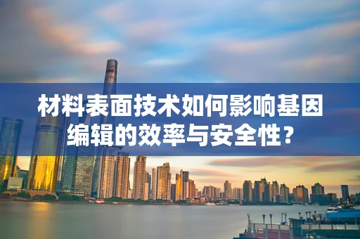 材料表面技术如何影响基因编辑的效率与安全性？