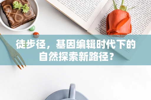 徒步径，基因编辑时代下的自然探索新路径？