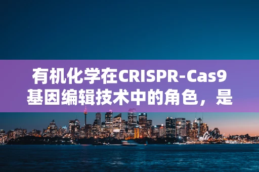有机化学在CRISPR-Cas9基因编辑技术中的角色，是助力还是挑战？