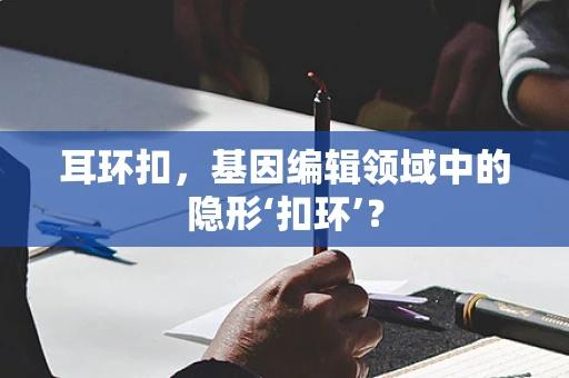 耳环扣，基因编辑领域中的隐形‘扣环’？