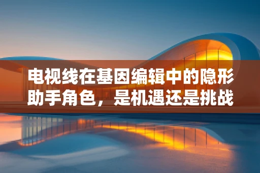 电视线在基因编辑中的隐形助手角色，是机遇还是挑战？