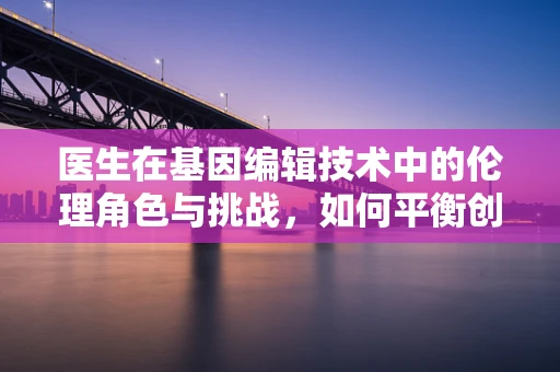 医生在基因编辑技术中的伦理角色与挑战，如何平衡创新与责任？