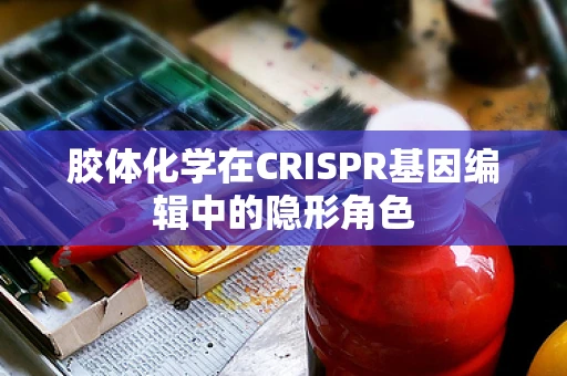 胶体化学在CRISPR基因编辑中的隐形角色