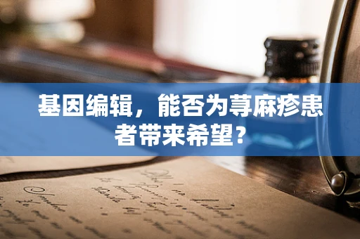 基因编辑，能否为荨麻疹患者带来希望？