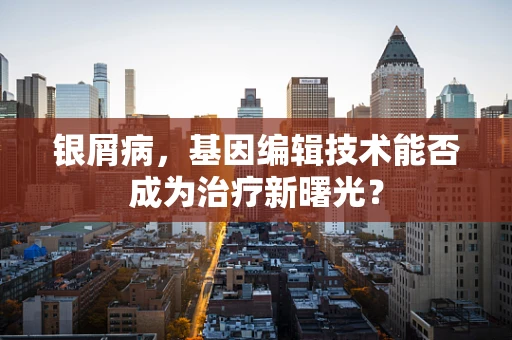 银屑病，基因编辑技术能否成为治疗新曙光？