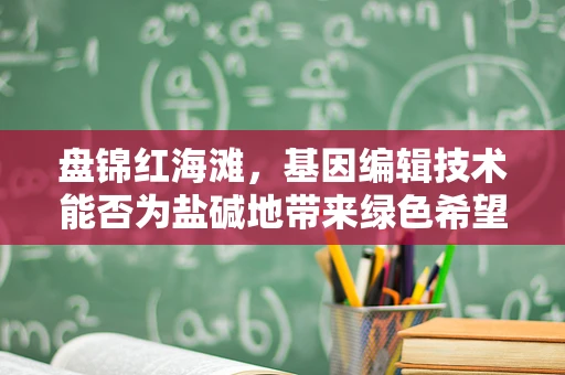 盘锦红海滩，基因编辑技术能否为盐碱地带来绿色希望？
