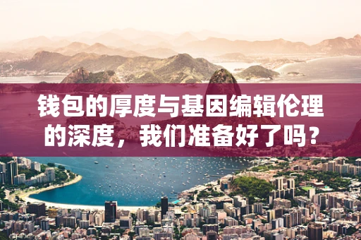 钱包的厚度与基因编辑伦理的深度，我们准备好了吗？