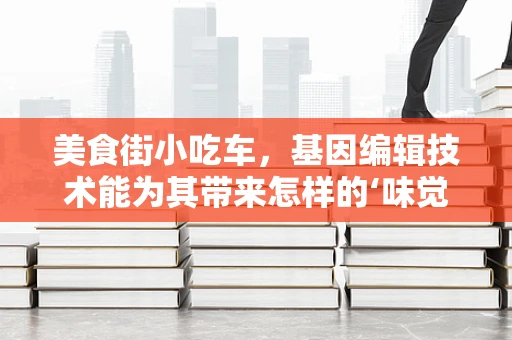 美食街小吃车，基因编辑技术能为其带来怎样的‘味觉革命’？