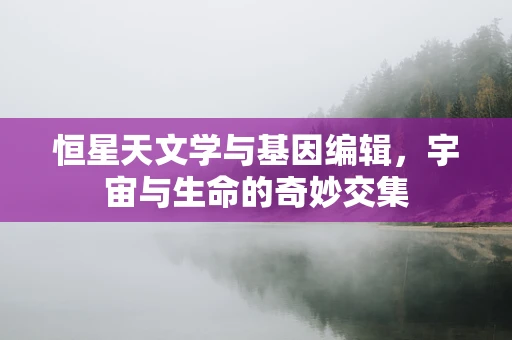 恒星天文学与基因编辑，宇宙与生命的奇妙交集