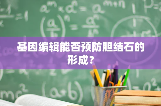 基因编辑能否预防胆结石的形成？