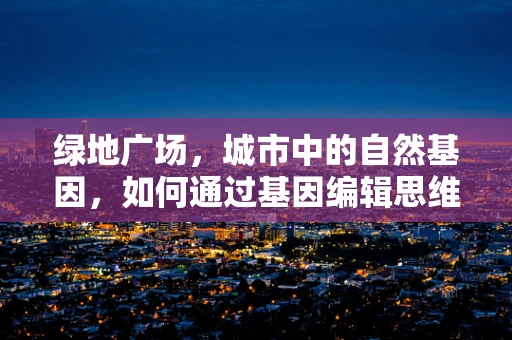 绿地广场，城市中的自然基因，如何通过基因编辑思维优化其生态多样性？