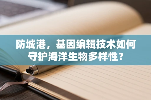 防城港，基因编辑技术如何守护海洋生物多样性？