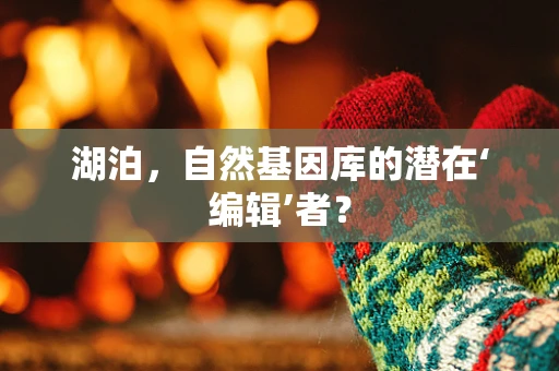 湖泊，自然基因库的潜在‘编辑’者？