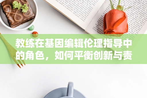 教练在基因编辑伦理指导中的角色，如何平衡创新与责任？